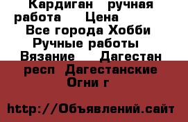 Кардиган ( ручная работа)  › Цена ­ 5 800 - Все города Хобби. Ручные работы » Вязание   . Дагестан респ.,Дагестанские Огни г.
